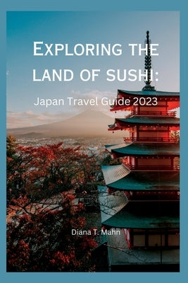 Exploring the Land of Sushi: Japan Travel Guide 2023 by Mahn, Diana T.