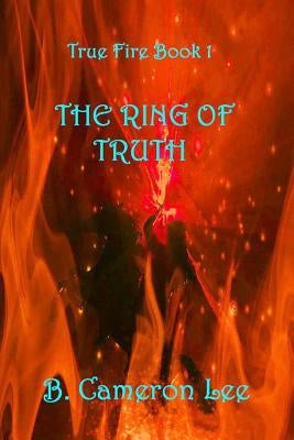 True Fire Book 1: The Ring Of Truth: True Fire Book 1: The Ring Of Truth by Lee, B. Cameron