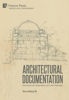 Architectural Documentation: Built Environment, Modernization, and Turkish Nationalism by Akboy-İlk, Serra