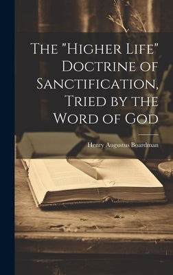 The "higher Life" Doctrine of Sanctification, Tried by the Word of God by Boardman, Henry Augustus