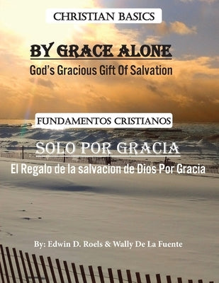 By Grace Alone/ Solo Por Gracia: Christian Basics/ Fundamentos Christianos; English/Spanish Parallel Christian Teaching by D. Roels, Edwin