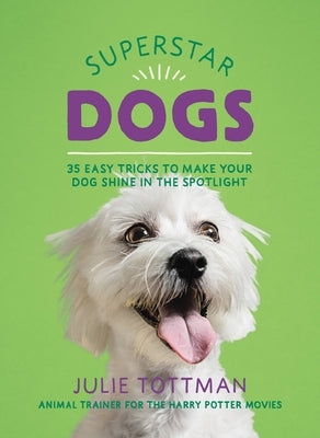 Superstar Dogs: 35 Easy Tricks to Make Your Dog Shine in the Spotlight by Tottman, Julie