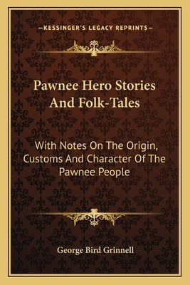 Pawnee Hero Stories And Folk-Tales: With Notes On The Origin, Customs And Character Of The Pawnee People by Grinnell, George Bird