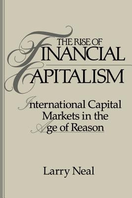 The Rise of Financial Capitalism: International Capital Markets in the Age of Reason by Neal, Larry