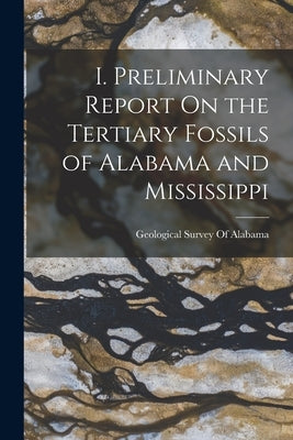 I. Preliminary Report On the Tertiary Fossils of Alabama and Mississippi by Geological Survey of Alabama