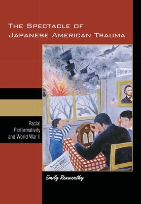 The Spectacle of Japanese American Trauma: Racial Performativity and World War II by Roxworthy, Emily