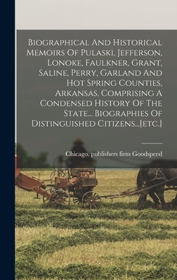 Biographical And Historical Memoirs Of Pulaski, Jefferson, Lonoke, Faulkner, Grant, Saline, Perry, Garland And Hot Spring Counties, Arkansas, Comprisi by Goodspeed, Firm Publishers