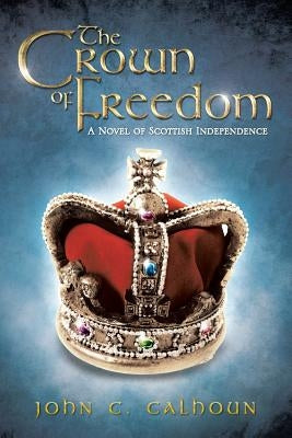 The Crown of Freedom: A Novel of Scottish Independence by Calhoun, John C.