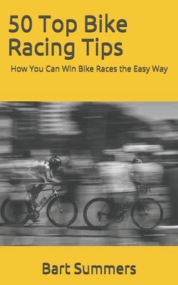 50 Top Bike Racing Tips: How You Can Win Bike Races the Easy Way by Summers, Bart