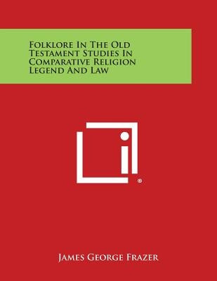 Folklore in the Old Testament Studies in Comparative Religion Legend and Law by Frazer, James George