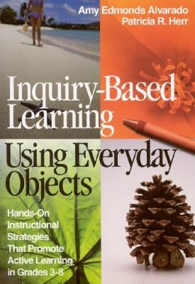 Inquiry-Based Learning Using Everyday Objects: Hands-On Instructional Strategies That Promote Active Learning in Grades 3-8 by Alvarado, Amy Edmonds