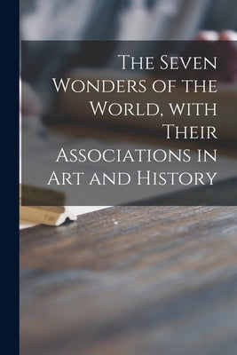 The Seven Wonders of the World, With Their Associations in Art and History by Anonymous