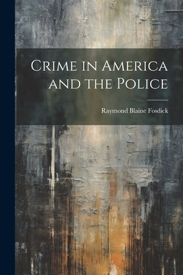 Crime in America and the Police by Fosdick, Raymond Blaine