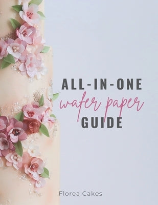 All-In-One Wafer Paper Guide: Wafer Paper Flowers: Templates and Tutorials by Florea Cakes, Anna