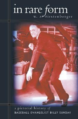 In Rare Form: A Pictorial History of Baseball Evangelist Billy Sunday by Firstenberger, W. A.