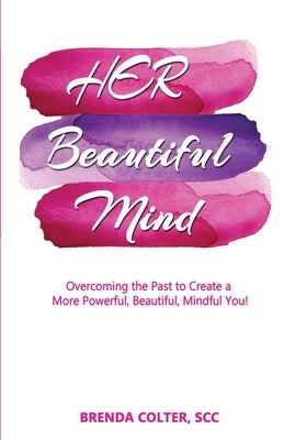 Her Beautiful Mind: Overcoming the Past to Create a More Powerful, Beautiful, Mindful You! by Colter, Brenda