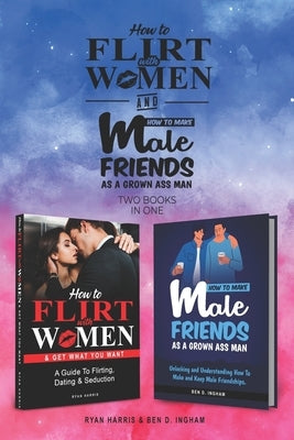 How To Flirt With Women & How To Make Male Friends As A Grown Ass Man (2 books in 1): A Guide To Flirting, Dating & Seduction with Women....and how to by Ingham, Ben D.