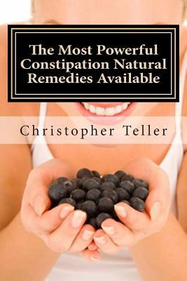 The Most Powerful Constipation Natural Remedies Available: Large Print: Discover a Constipation Cure Using Herbs, Juices, Fruits, Vegetables, and Food by Teller, Christopher