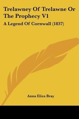 Trelawney Of Trelawne Or The Prophecy V1: A Legend Of Cornwall (1837) by Bray, Anna Eliza
