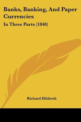 Banks, Banking, And Paper Currencies: In Three Parts (1840) by Hildreth, Richard