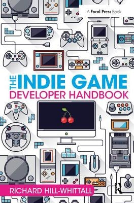 The Indie Game Developer Handbook by Hill-Whittall, Richard