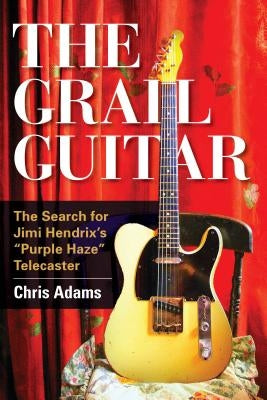 The Grail Guitar: The Search for Jimi Hendrix's Purple Haze Telecaster by Adams, Chris