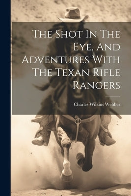 The Shot In The Eye, And Adventures With The Texan Rifle Rangers by Webber, Charles Wilkins
