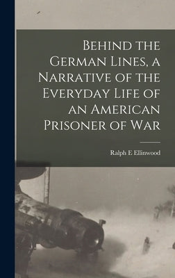 Behind the German Lines, a Narrative of the Everyday Life of an American Prisoner of War by E, Ellinwood Ralph