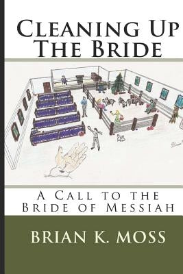 Cleaning Up The Bride: A Call to the Bride of Messiah by Moss, Brian K.