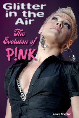 Glitter in the Air: The Evolution of P!nk by Shenton, Laura