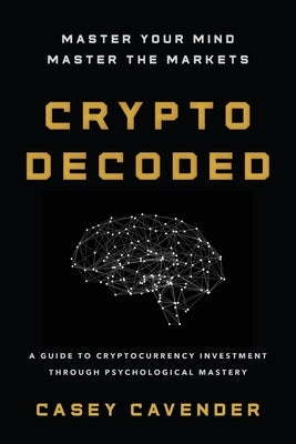 Crypto Decoded: A Beginner's Guide to Cryptocurrency Investing, Market Psychology, and Smarter Decision-Making by Cavender, Casey