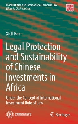 Legal Protection and Sustainability of Chinese Investments in Africa: Under the Concept of International Investment Rule of Law by Han, Xiuli
