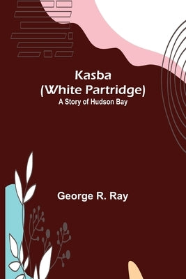 Kasba (White Partridge): A Story of Hudson Bay by R. Ray, George
