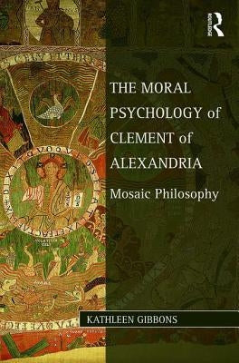 The Moral Psychology of Clement of Alexandria: Mosaic Philosophy by Gibbons, Kathleen