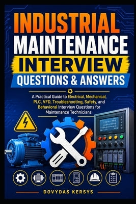 Industrial Maintenance Interview Questions & Answers: A Practical Guide to Electrical, Mechanical, PLC, VFD, Troubleshooting, Safety, and Behavioral I by Kersys, Dovydas