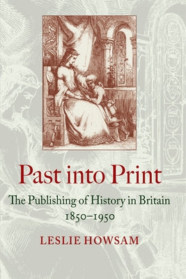 Past Into Print: The Publishing of History in Britain 1850-1950 by Howsam, Leslie