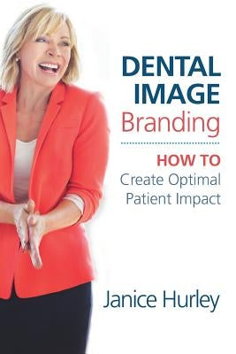 Dental Image Branding: How to Create Optimal Patient Impact by Hurley, Janice