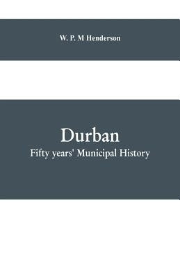 Durban: fifty years' municipal history: Compiled for the Durban Corporation in Celebration of the Jubilee of the Borough by P. M. Henderson, W.