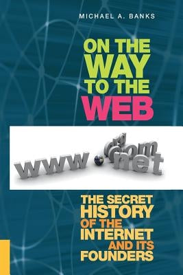 On the Way to the Web: The Secret History of the Internet and Its Founders by Banks, Michael