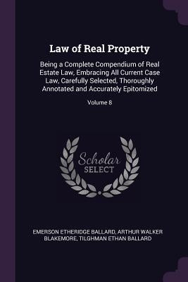 Law of Real Property: Being a Complete Compendium of Real Estate Law, Embracing All Current Case Law, Carefully Selected, Thoroughly Annotat by Ballard, Emerson Etheridge