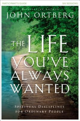 The Life You've Always Wanted Bible Study Participant's Guide: Spiritual Disciplines for Ordinary People by Ortberg, John