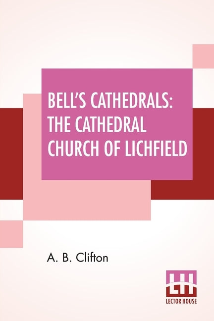 Bell's Cathedrals: The Cathedral Church Of Lichfield - A Description Of Its Fabric And A Brief History Of The Episcopal See by Clifton, A. B.