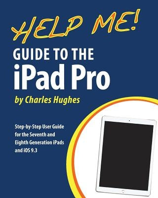 Help Me! Guide to the iPad Pro: Step-by-Step User Guide for the Seventh and Eighth Generation iPads and iOS 9.3 by Hughes, Charles