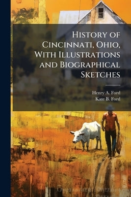 History of Cincinnati, Ohio, With Illustrations and Biographical Sketches by Ford, Henry A.