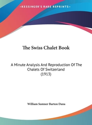 The Swiss Chalet Book: A Minute Analysis And Reproduction Of The Chalets Of Switzerland (1913) by Dana, William Sumner Barton