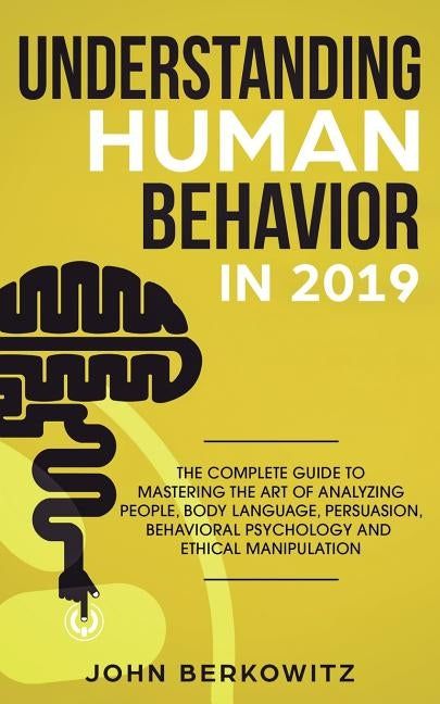 Understanding Human Behavior in 2019: The Complete Guide to Mastering the Art of Analyzing People, Body Language, Persuasion, Behavioral Psychology an by Berkowitz, John