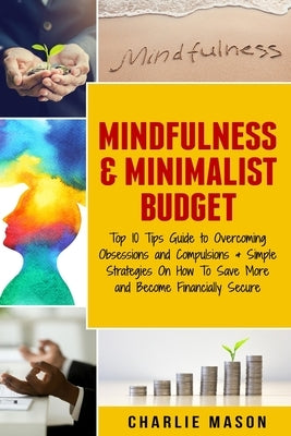 Mindfulness & Minimalist Budget: Top 10 Tips Guide to Overcoming Obsessions and Compulsions & Simple Strategies On How To Save More and Become Financi by Mason, Charlie