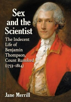 Sex and the Scientist: The Indecent Life of Benjamin Thompson, Count Rumford (1753-1814) by Merrill, Jane