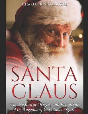 Santa Claus: The Historical Origins and Evolution of the Legendary Christmas Figure by Charles River