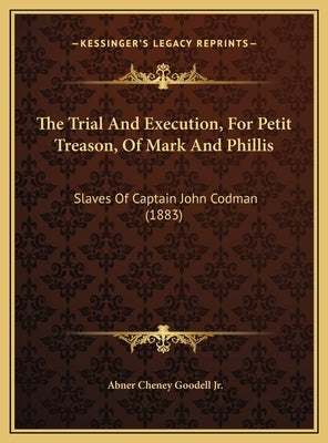 The Trial and Execution, for Petit Treason, of Mark and Phillis: Slaves of Captain John Codman (1883) by Goodell, Abner Cheney, Jr.